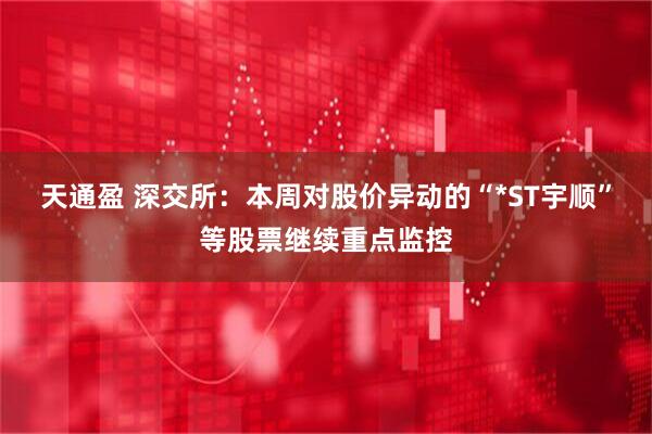 天通盈 深交所：本周对股价异动的“*ST宇顺”等股票继续重点监控