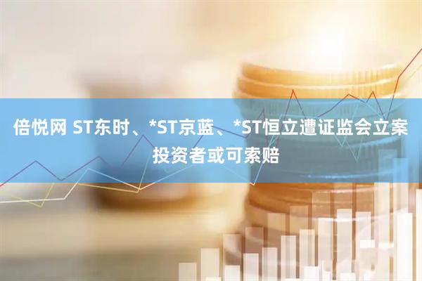 倍悦网 ST东时、*ST京蓝、*ST恒立遭证监会立案  投资者或可索赔