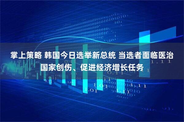 掌上策略 韩国今日选举新总统 当选者面临医治国家创伤、促进经济增长任务