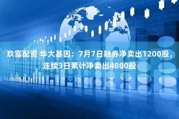 玖富配资 华大基因：7月7日融券净卖出1200股，连续3日累计净卖出4800股
