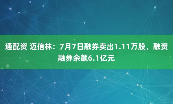 通配资 迈信林：7月7日融券卖出1.11万股，融资融券余额6.1亿元