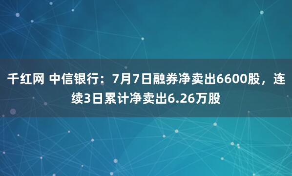 千红网 中信银行：7月7日融券净卖出6600股，连续3日累计净卖出6.26万股