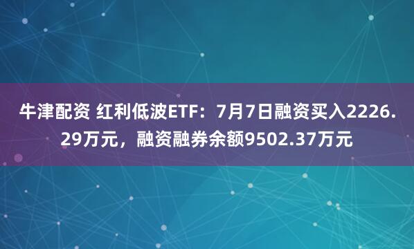 牛津配资 红利低波ETF：7月7日融资买入2226.29万元，融资融券余额9502.37万元