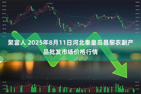 聚富人 2025年8月11日河北秦皇岛昌黎农副产品批发市场价格行情