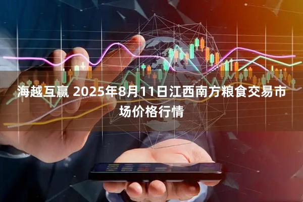 海越互赢 2025年8月11日江西南方粮食交易市场价格行情
