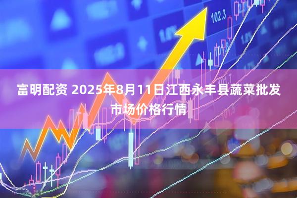 富明配资 2025年8月11日江西永丰县蔬菜批发市场价格行情
