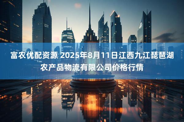 富农优配资源 2025年8月11日江西九江琵琶湖农产品物流有限公司价格行情