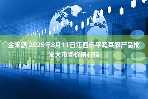 金来源 2025年8月11日江西乐平蔬菜农产品批发大市场价格行情