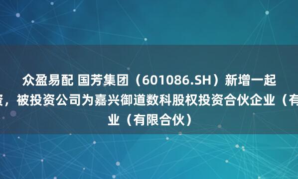 众盈易配 国芳集团（601086.SH）新增一起对外投资，被投资公司为嘉兴御道数科股权投资合伙企业（有限合伙）