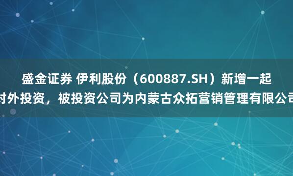 盛金证券 伊利股份（600887.SH）新增一起对外投资，被投资公司为内蒙古众拓营销管理有限公司