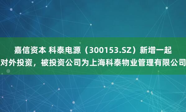嘉信资本 科泰电源（300153.SZ）新增一起对外投资，被投资公司为上海科泰物业管理有限公司