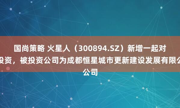 国尚策略 火星人（300894.SZ）新增一起对外投资，被投资公司为成都恒星城市更新建设发展有限公司