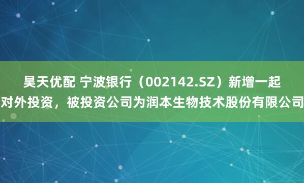 昊天优配 宁波银行（002142.SZ）新增一起对外投资，被投资公司为润本生物技术股份有限公司