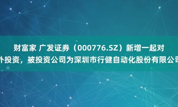 财富家 广发证券（000776.SZ）新增一起对外投资，被投资公司为深圳市行健自动化股份有限公司