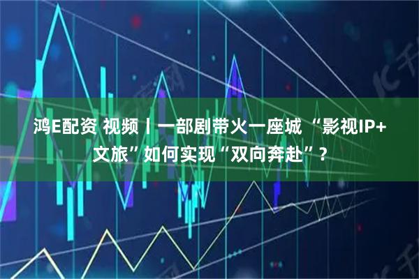 鸿E配资 视频丨一部剧带火一座城 “影视IP+文旅”如何实现“双向奔赴”？