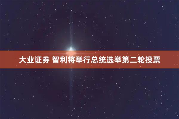 大业证券 智利将举行总统选举第二轮投票