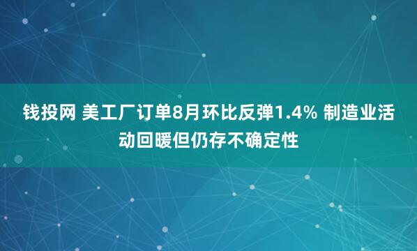 钱投网 美工厂订单8月环比反弹1.4% 制造业活动回暖但仍存不确定性