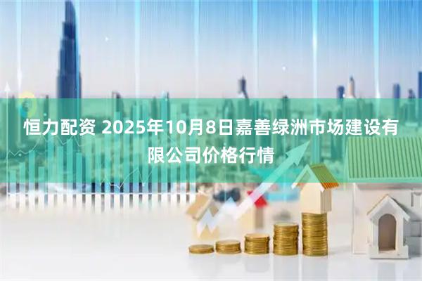 恒力配资 2025年10月8日嘉善绿洲市场建设有限公司价格行情