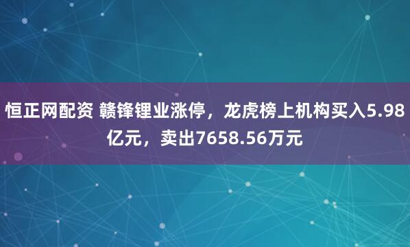 恒正网配资 赣锋锂业涨停，龙虎榜上机构买入5.98亿元，卖出7658.56万元