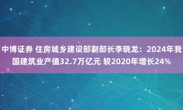 中博证券 住房城乡建设部副部长李晓龙：2024年我国建筑业产值32.7万亿元 较2020年增长24%