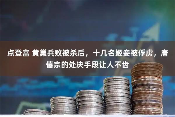 点登富 黄巢兵败被杀后，十几名姬妾被俘虏，唐僖宗的处决手段让人不齿