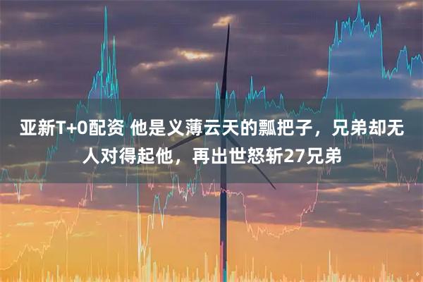 亚新T+0配资 他是义薄云天的瓢把子，兄弟却无人对得起他，再出世怒斩27兄弟