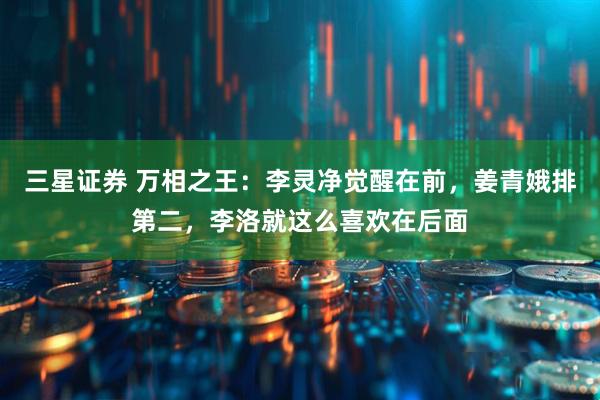 三星证券 万相之王：李灵净觉醒在前，姜青娥排第二，李洛就这么喜欢在后面