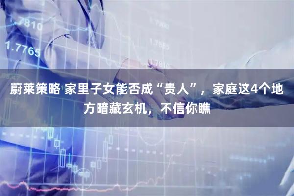 蔚莱策略 家里子女能否成“贵人”，家庭这4个地方暗藏玄机，不信你瞧