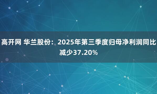 高开网 华兰股份：2025年第三季度归母净利润同比减少37.20%