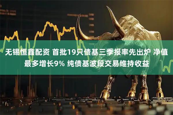 无锡恒鑫配资 首批19只债基三季报率先出炉 净值最多增长9% 纯债基波段交易维持收益