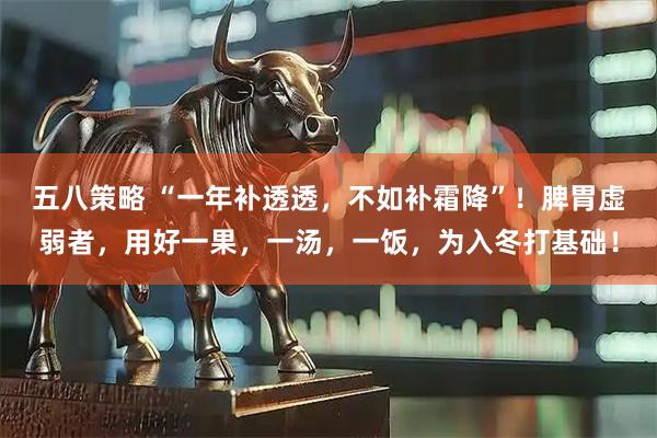 五八策略 “一年补透透，不如补霜降”！脾胃虚弱者，用好一果，一汤，一饭，为入冬打基础！