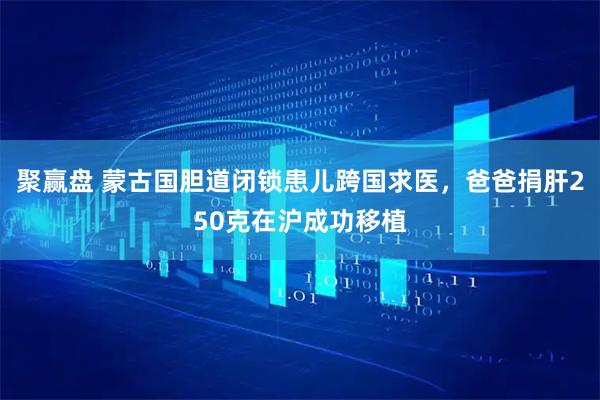 聚赢盘 蒙古国胆道闭锁患儿跨国求医，爸爸捐肝250克在沪成功移植