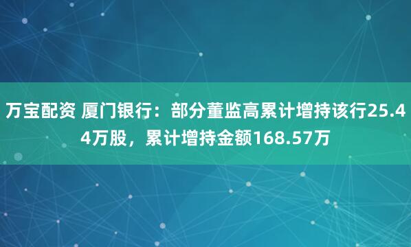 万宝配资 厦门银行：部分董监高累计增持该行25.44万股，累计增持金额168.57万
