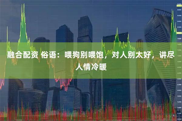 融合配资 俗语：喂狗别喂饱，对人别太好，讲尽人情冷暖