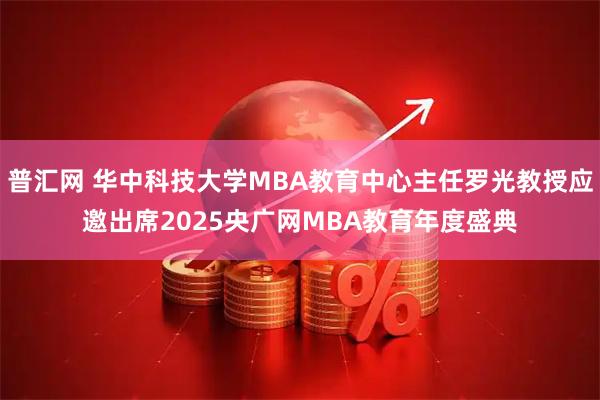 普汇网 华中科技大学MBA教育中心主任罗光教授应邀出席2025央广网MBA教育年度盛典