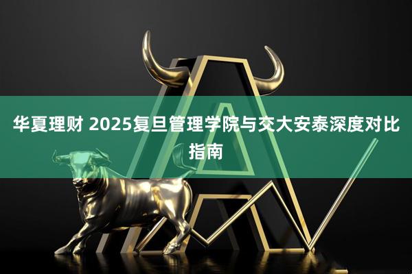 华夏理财 2025复旦管理学院与交大安泰深度对比指南
