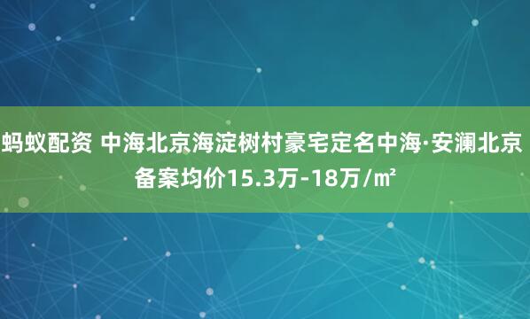 蚂蚁配资 中海北京海淀树村豪宅定名中海·安澜北京 备案均价15.3万-18万/㎡