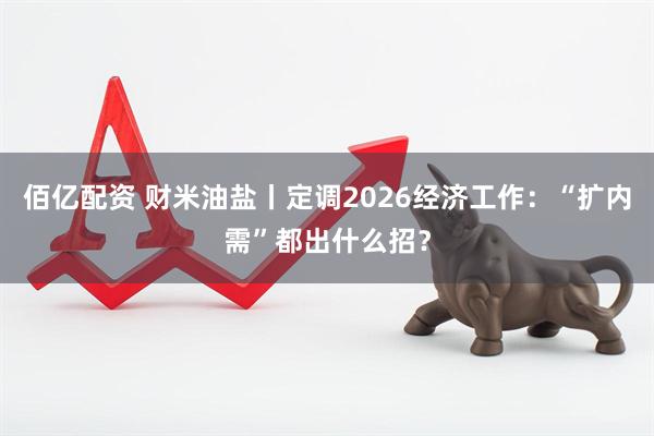 佰亿配资 财米油盐丨定调2026经济工作：“扩内需”都出什么招？