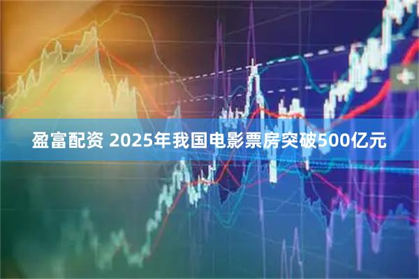 盈富配资 2025年我国电影票房突破500亿元