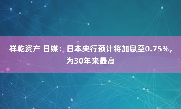祥乾资产 日媒：日本央行预计将加息至0.75%，为30年来最高