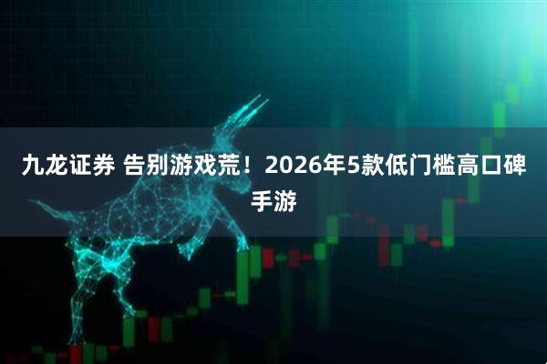 九龙证券 告别游戏荒！2026年5款低门槛高口碑手游