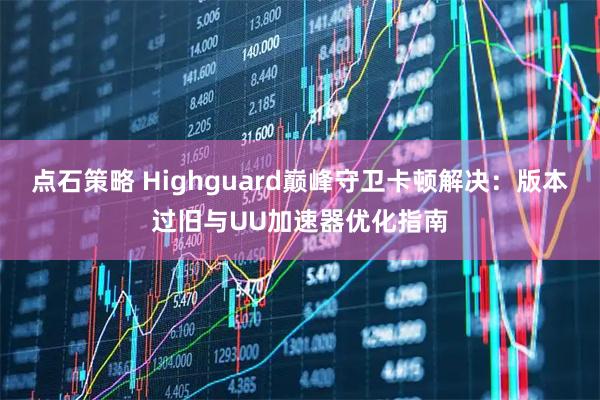 点石策略 Highguard巅峰守卫卡顿解决：版本过旧与UU加速器优化指南