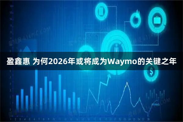 盈鑫惠 为何2026年或将成为Waymo的关键之年