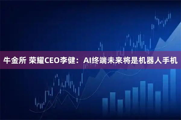 牛金所 荣耀CEO李健：AI终端未来将是机器人手机