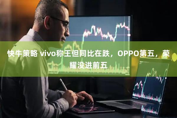 快牛策略 vivo称王但同比在跌，OPPO第五，荣耀没进前五