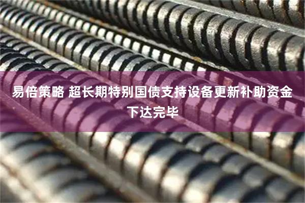 易倍策略 超长期特别国债支持设备更新补助资金下达完毕