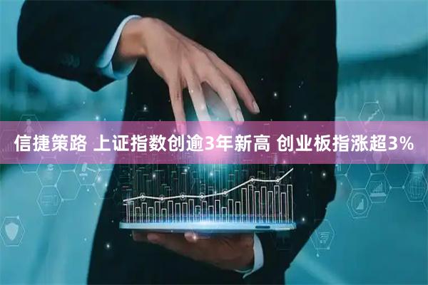 信捷策路 上证指数创逾3年新高 创业板指涨超3%