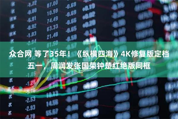 众合网 等了35年！《纵横四海》4K修复版定档五一，周润发张国荣钟楚红绝版同框