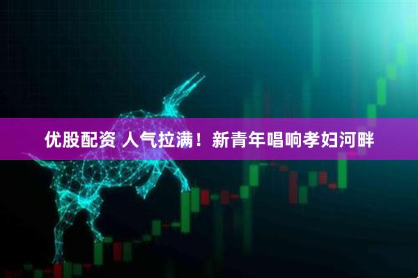 优股配资 人气拉满！新青年唱响孝妇河畔