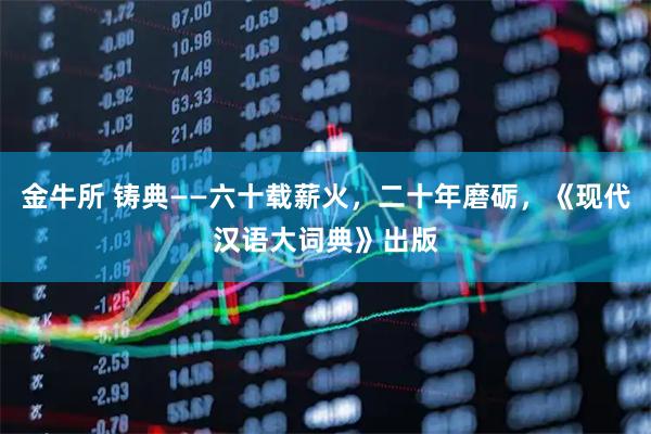 金牛所 铸典——六十载薪火，二十年磨砺，《现代汉语大词典》出版